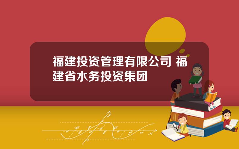 福建投资管理有限公司 福建省水务投资集团